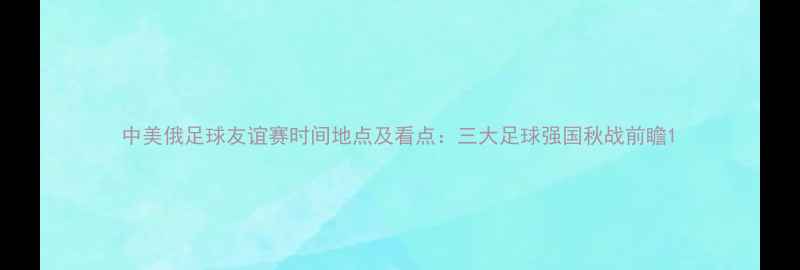 图片 中美俄足球友谊赛时间地点及看点：三大足球强国秋战前瞻1