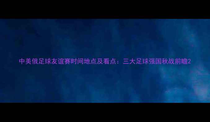 图片 中美俄足球友谊赛时间地点及看点：三大足球强国秋战前瞻2