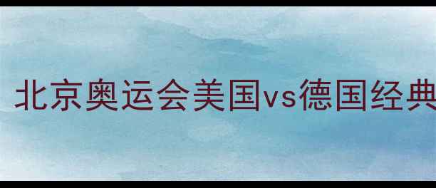 图片 中美德足球巅峰对决：北京奥运会美国vs德国经典战役战术与历史回顾1