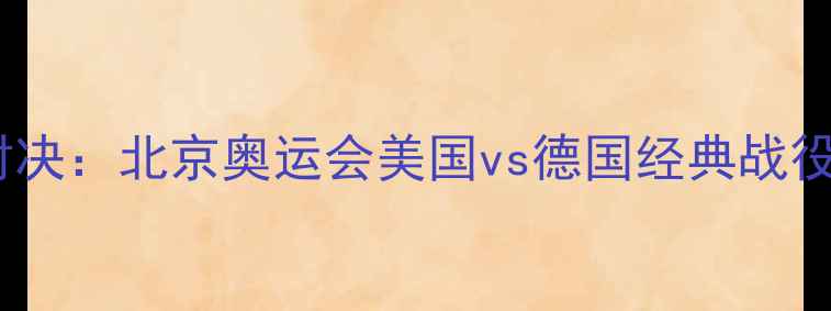 图片 中美德足球巅峰对决：北京奥运会美国vs德国经典战役战术与历史回顾2