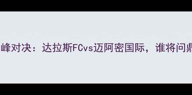 图片 中美杯巅峰对决：达拉斯FCvs迈阿密国际，谁将问鼎冠军？1