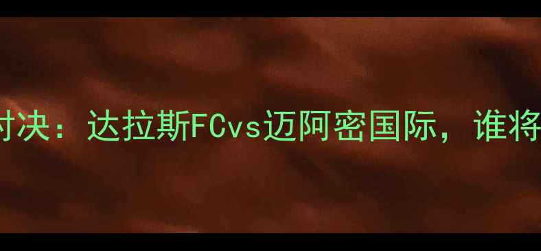 图片 中美杯巅峰对决：达拉斯FCvs迈阿密国际，谁将问鼎冠军？2