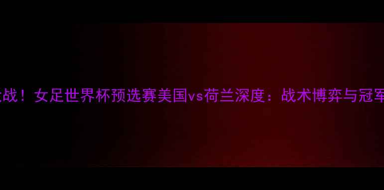图片 中美荷大战！女足世界杯预选赛美国vs荷兰深度：战术博弈与冠军争夺战1
