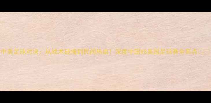 图片 中美足球对决：从战术碰撞到民间热血！深度中国VS美国足球赛全亮点💥⚽