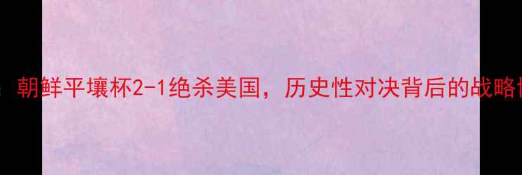 图片 中美足球对抗赛：朝鲜平壤杯2-1绝杀美国，历史性对决背后的战略博弈与足球外交2