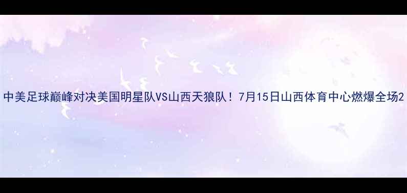 图片 中美足球巅峰对决美国明星队VS山西天狼队！7月15日山西体育中心燃爆全场2
