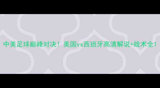 图片 中美足球巅峰对决！美国vs西班牙高清解说+战术全1