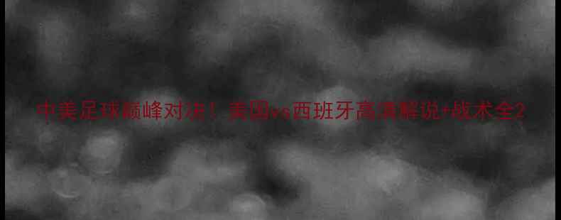 图片 中美足球巅峰对决！美国vs西班牙高清解说+战术全2
