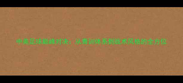 图片 中美足球巅峰对决：从青训体系到战术风格的全方位