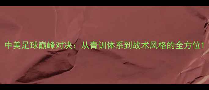 图片 中美足球巅峰对决：从青训体系到战术风格的全方位1