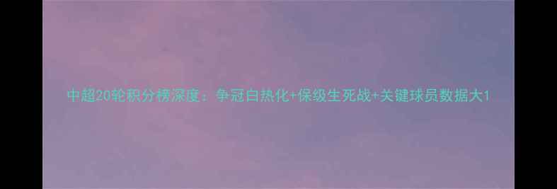 图片 中超20轮积分榜深度：争冠白热化+保级生死战+关键球员数据大1