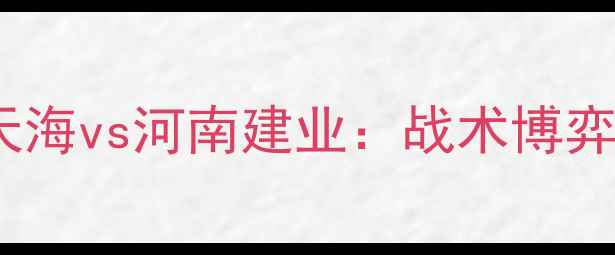 图片 中超争冠关键战前瞻天津天海vs河南建业：战术博弈与保级悬念下的六维深度2