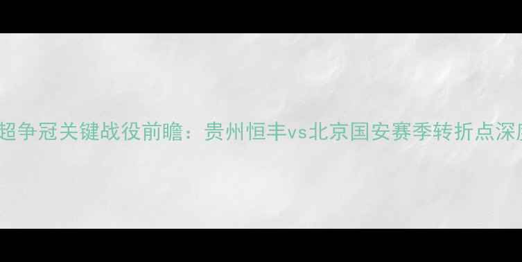 图片 中超争冠关键战役前瞻：贵州恒丰vs北京国安赛季转折点深度2
