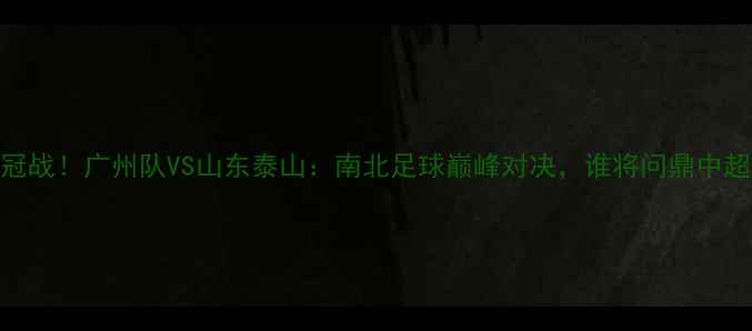 图片 中超争冠战！广州队VS山东泰山：南北足球巅峰对决，谁将问鼎中超王座？
