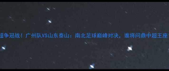图片 中超争冠战！广州队VS山东泰山：南北足球巅峰对决，谁将问鼎中超王座？2