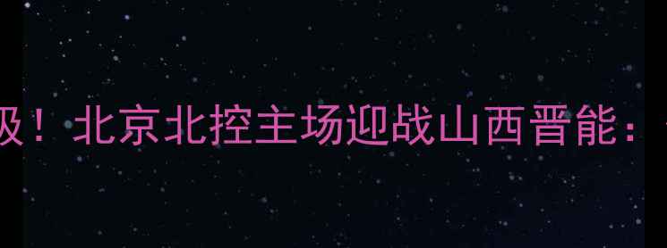 图片 中超京晋德比再升级！北京北控主场迎战山西晋能：保级战关键战役全1