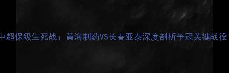 图片 中超保级生死战：黄海制药VS长春亚泰深度剖析争冠关键战役1