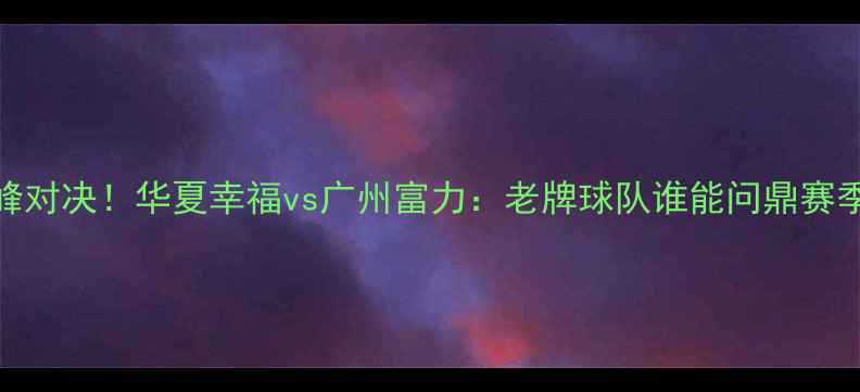 图片 中超内战巅峰对决！华夏幸福vs广州富力：老牌球队谁能问鼎赛季关键战？🔥
