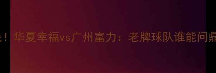 图片 中超内战巅峰对决！华夏幸福vs广州富力：老牌球队谁能问鼎赛季关键战？🔥2