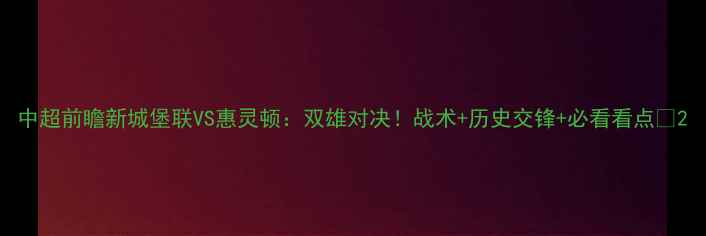 图片 中超前瞻新城堡联VS惠灵顿：双雄对决！战术+历史交锋+必看看点🔥2