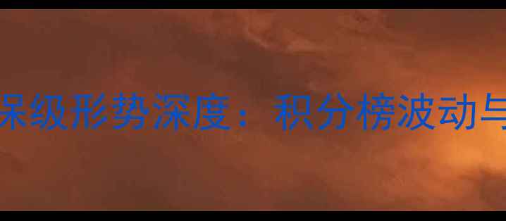 图片 中超后半程争冠保级形势深度：积分榜波动与关键战役全追踪