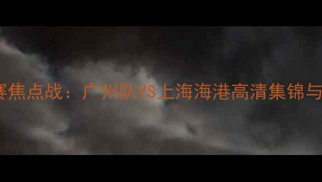 图片 中超复赛焦点战：广州队VS上海海港高清集锦与战术全2