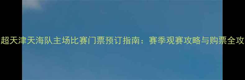 图片 中超天津天海队主场比赛门票预订指南：赛季观赛攻略与购票全攻略