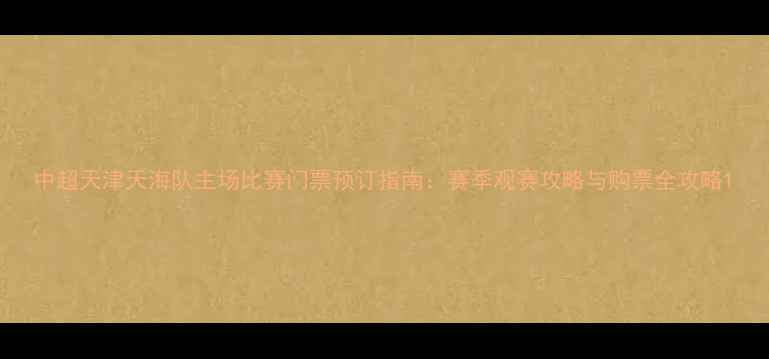 图片 中超天津天海队主场比赛门票预订指南：赛季观赛攻略与购票全攻略1