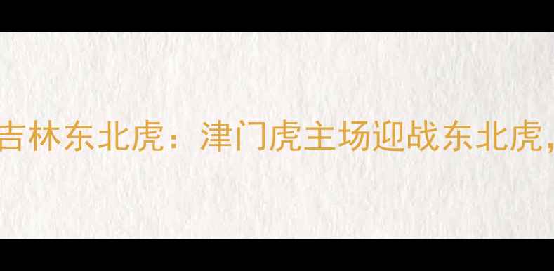 图片 中超天津津门虎VS吉林东北虎：津门虎主场迎战东北虎，争冠关键战前瞻2
