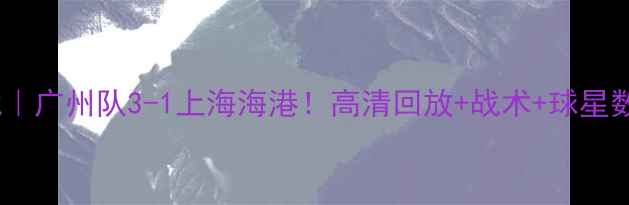 图片 中超季前赛焦点战｜广州队3-1上海海港！高清回放+战术+球星数据全公开🔥🇨🇳1