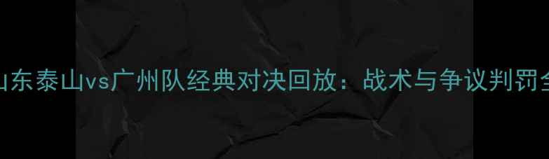 图片 中超山东泰山vs广州队经典对决回放：战术与争议判罚全记录