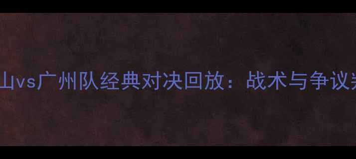图片 中超山东泰山vs广州队经典对决回放：战术与争议判罚全记录2