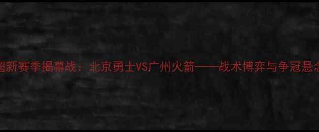 图片 中超新赛季揭幕战：北京勇士VS广州火箭——战术博弈与争冠悬念全