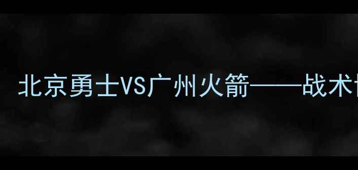 图片 中超新赛季揭幕战：北京勇士VS广州火箭——战术博弈与争冠悬念全2