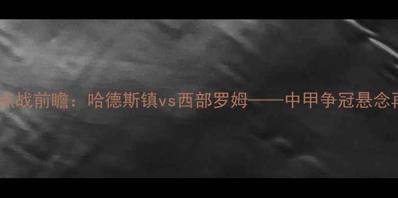 图片 中超焦点战前瞻：哈德斯镇vs西部罗姆——中甲争冠悬念再起！2