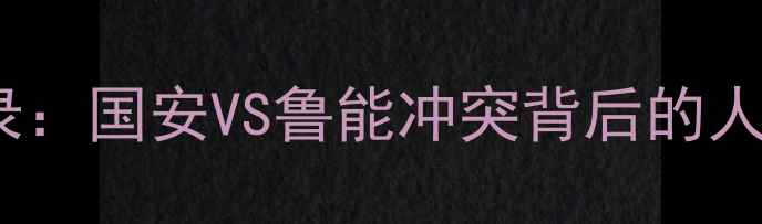 图片 中超焦点战安保升级实录：国安VS鲁能冲突背后的人墙战术与科技防御体系2