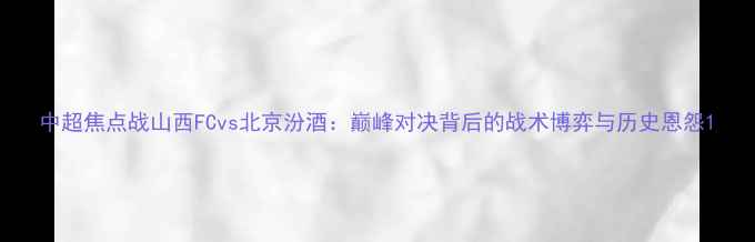 图片 中超焦点战山西FCvs北京汾酒：巅峰对决背后的战术博弈与历史恩怨1