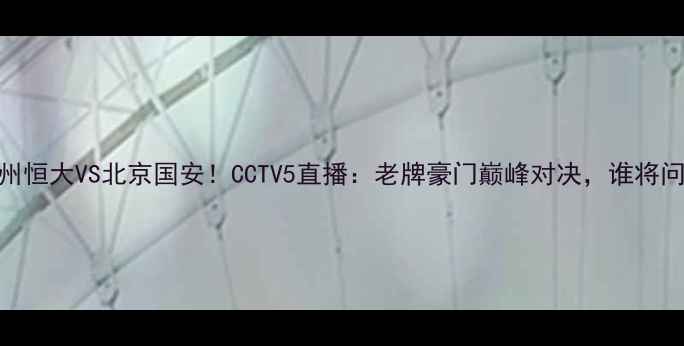 图片 中超焦点战广州恒大VS北京国安！CCTV5直播：老牌豪门巅峰对决，谁将问鼎冠军？🔥⚽