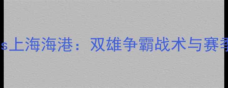 图片 中超焦点战广州队vs上海海港：双雄争霸战术与赛季争冠关键战役前瞻
