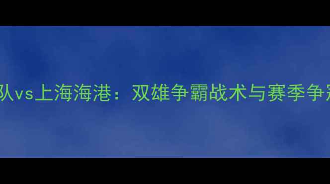 图片 中超焦点战广州队vs上海海港：双雄争霸战术与赛季争冠关键战役前瞻1