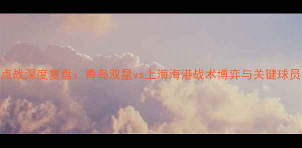 图片 中超焦点战深度复盘：青岛双星vs上海海港战术博弈与关键球员表现全