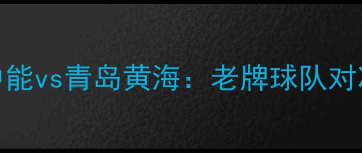 图片 中超焦点战青岛中能vs青岛黄海：老牌球队对决上演保级生死战