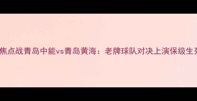 图片 中超焦点战青岛中能vs青岛黄海：老牌球队对决上演保级生死战2