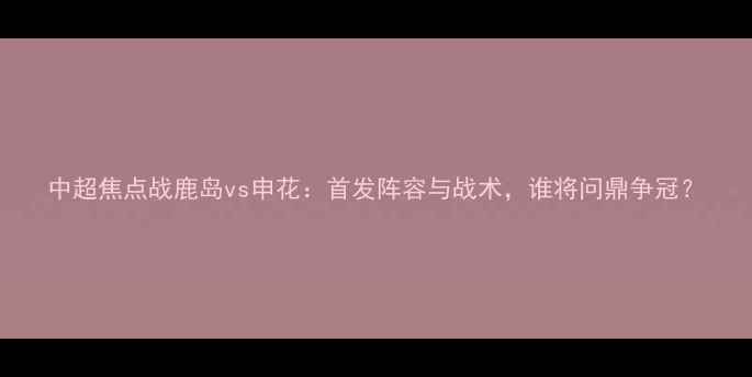 图片 中超焦点战鹿岛vs申花：首发阵容与战术，谁将问鼎争冠？