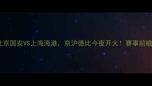 图片 中超焦点战！北京国安VS上海海港，京沪德比今夜开火！赛事前瞻+历史数据全🔥