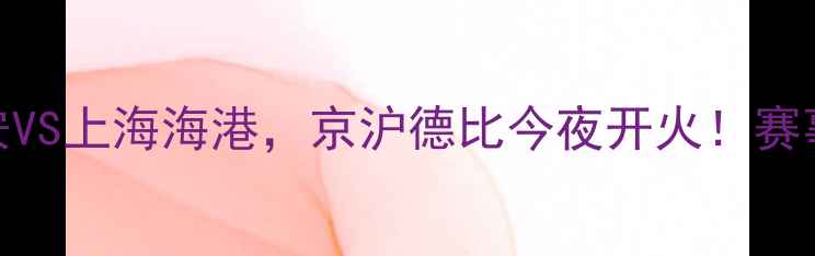 图片 中超焦点战！北京国安VS上海海港，京沪德比今夜开火！赛事前瞻+历史数据全🔥2