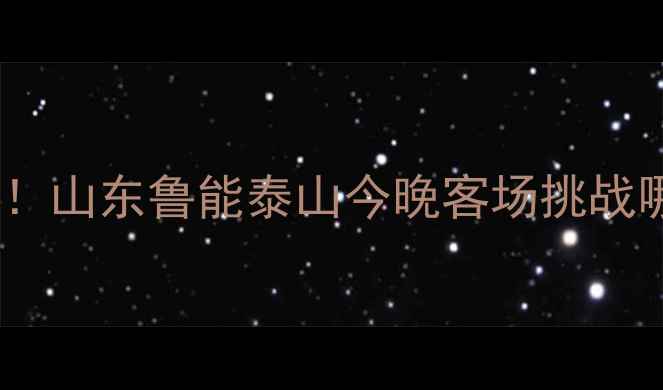图片 中超焦点战！山东鲁能泰山今晚客场挑战哪支劲旅？1