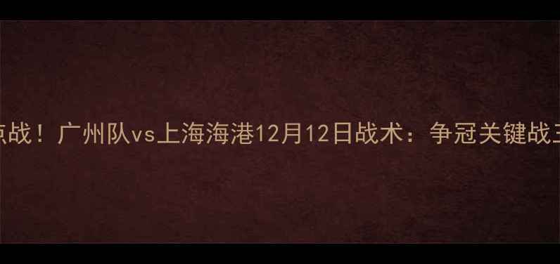 图片 中超焦点战！广州队vs上海海港12月12日战术：争冠关键战三大看点