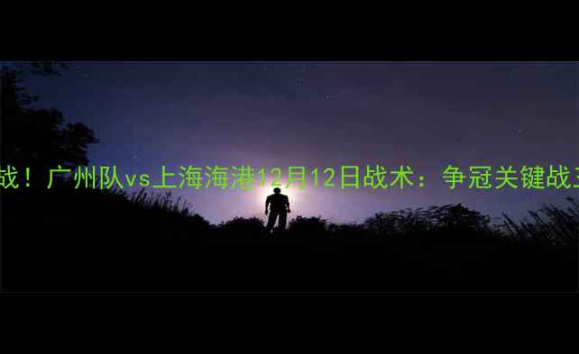 图片 中超焦点战！广州队vs上海海港12月12日战术：争冠关键战三大看点1