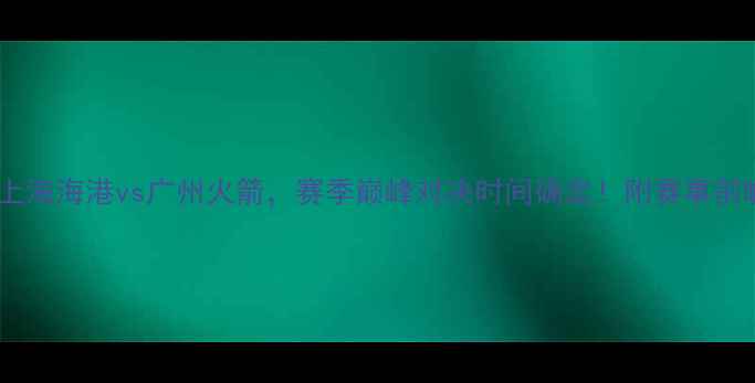 图片 中超焦点战：上海海港vs广州火箭，赛季巅峰对决时间确定！附赛事前瞻及观赛指南1